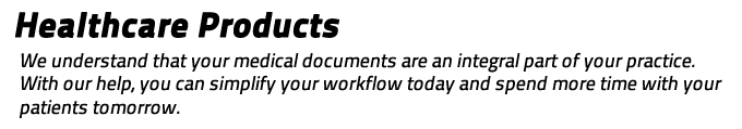 Healthcare Products: We understand that your medical documents are an integral part of your practice.  With our help, you can simplify your workflow today and spend more time with your patients tomorrow.